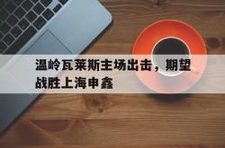 开云体育官方网站-包含温岭瓦莱斯主场出击，期望战胜上海申鑫的词条